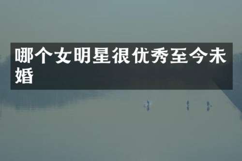 哪个女明星很优秀至今未婚