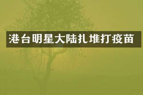 港台明星大陆扎堆打疫苗