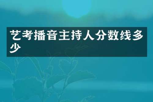 艺考播音主持人分数线多少