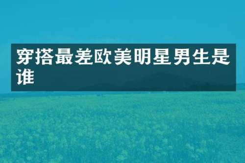 穿搭最差欧美明星男生是谁