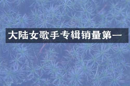 大陆女歌手专辑销量第一
