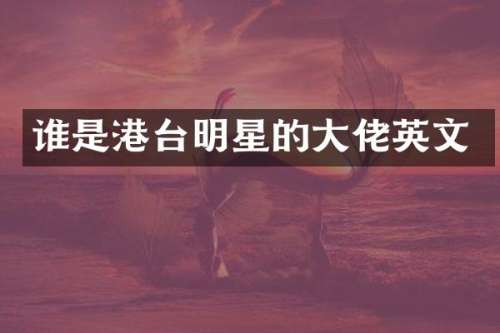 谁是港台明星的大佬英文