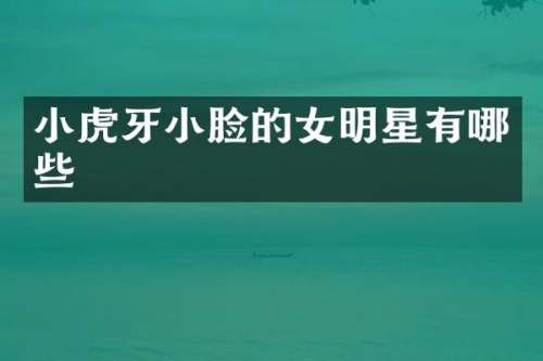 小虎牙小脸的女明星有哪些