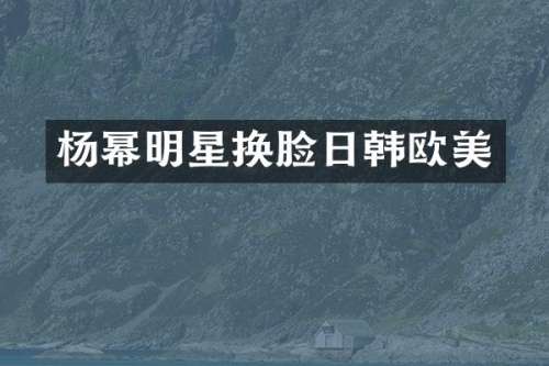杨幂明星换脸日韩欧美