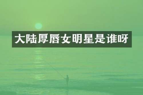 大陆厚唇女明星是谁呀