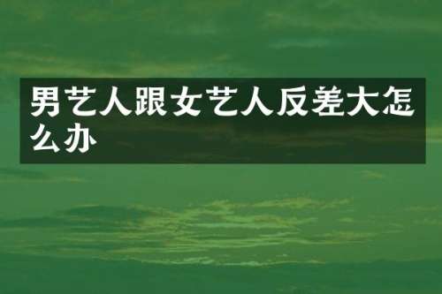 男艺人跟女艺人反差大怎么办