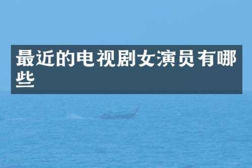 最近的电视剧女演员有哪些