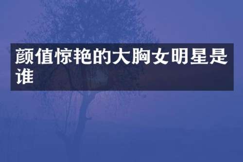 颜值惊艳的大女明星是谁