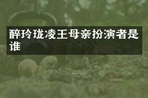 醉玲珑凌王母亲扮演者是谁