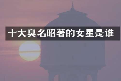十大臭名昭著的女星是谁