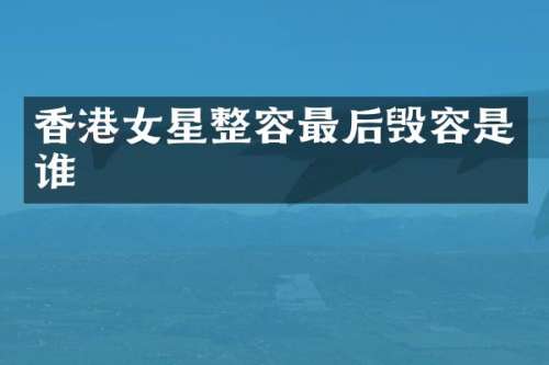 香港女星整容最后毁容是谁