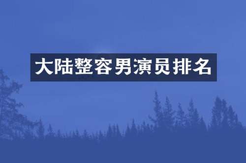 大陆整容男演员排名