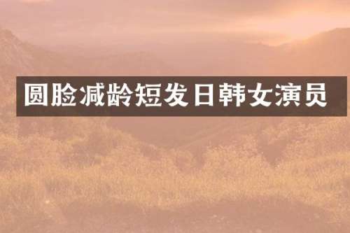 圆脸减龄短发日韩女演员
