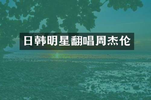 日韩明星翻唱周杰伦