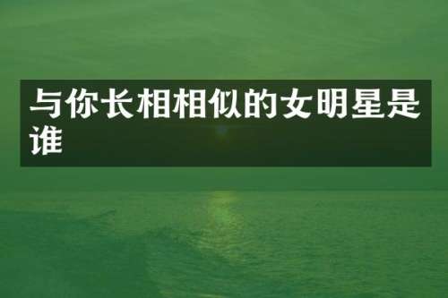 与你长相相似的女明星是谁