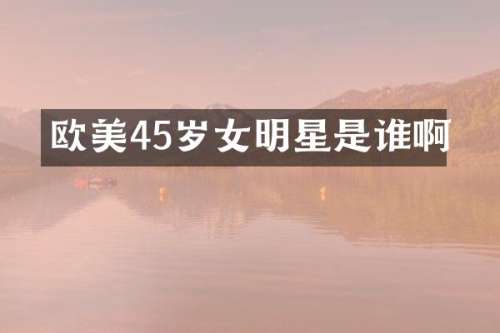 欧美45岁女明星是谁啊
