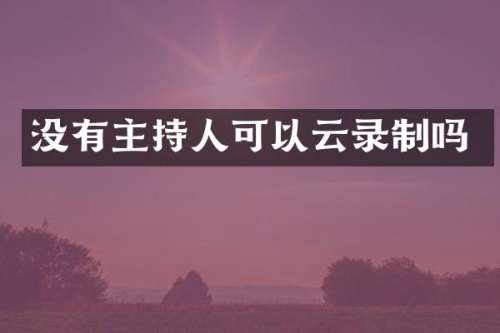 没有主持人可以云录制吗