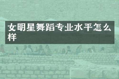女明星舞蹈专业水平怎么样