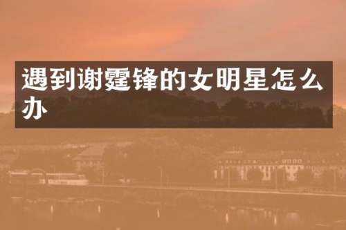 遇到谢霆锋的女明星怎么办