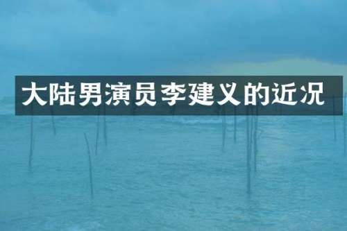 大陆男演员李建义的近况