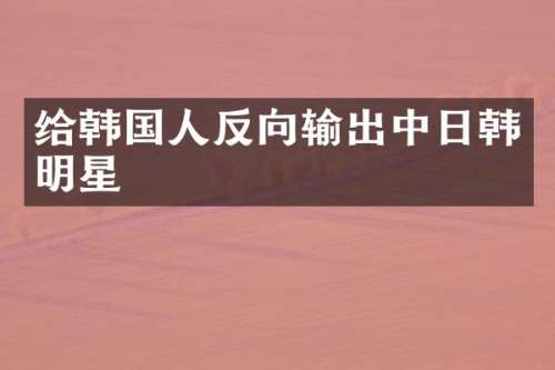 给韩国人反向输出中日韩明星