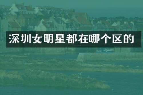 深圳女明星都在哪个区的