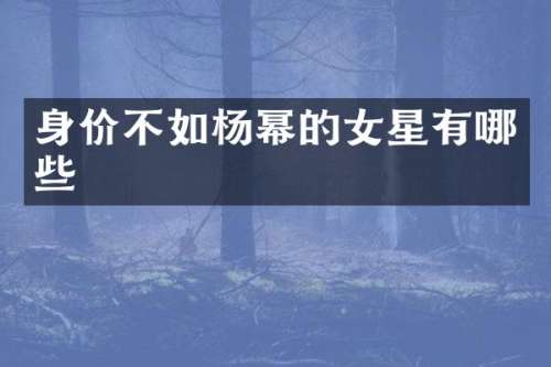 身价不如杨幂的女星有哪些