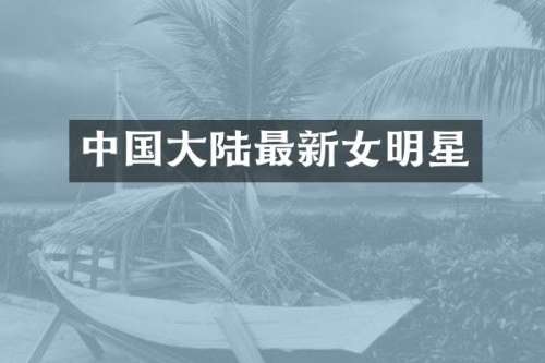 中国大陆最新女明星