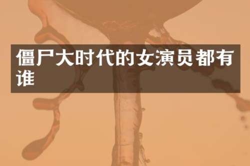 僵尸大时代的女演员都有谁