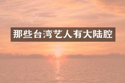 那些台湾艺人有大陆腔