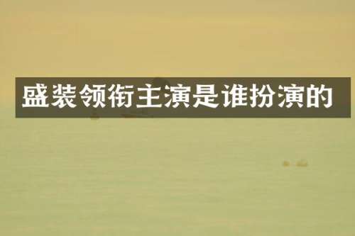 盛装领衔主演是谁扮演的
