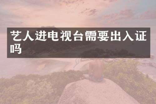 艺人进电视台需要出入证吗