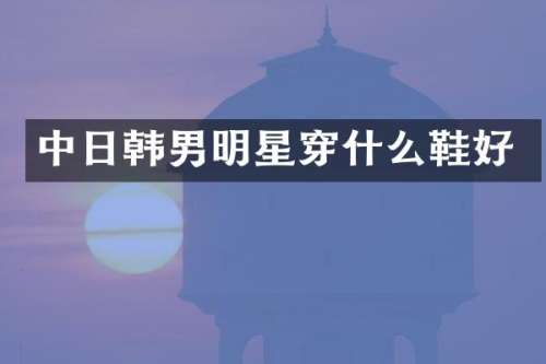 中日韩男明星穿什么鞋好