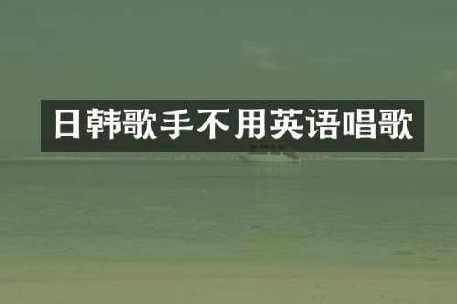 日韩歌手不用英语唱歌