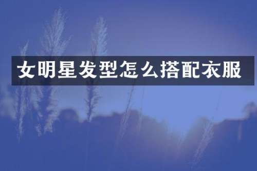 女明星发型怎么搭配衣服