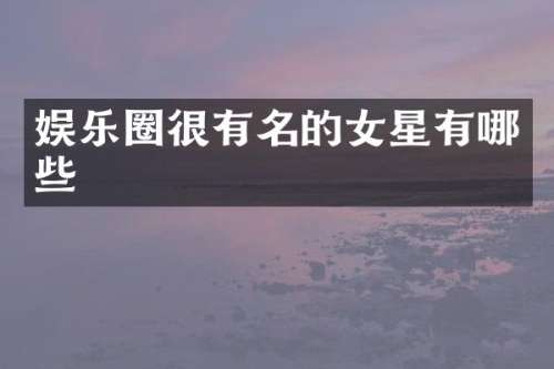 娱乐圈很有名的女星有哪些