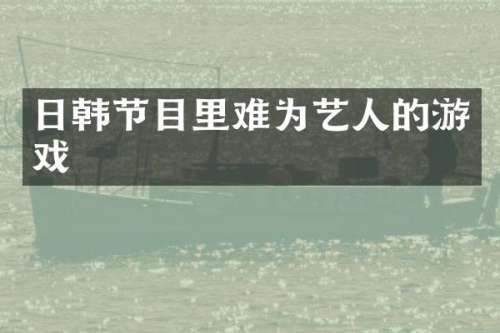 日韩节目里难为艺人的游戏