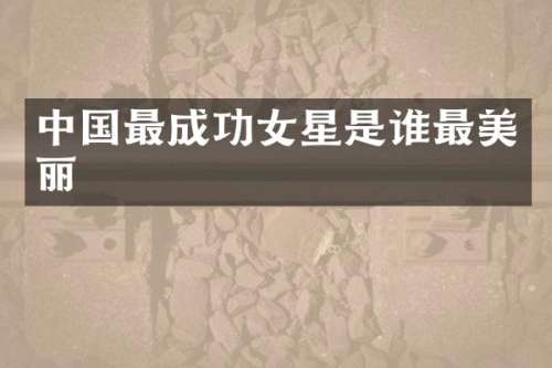 中国最成功女星是谁最美丽
