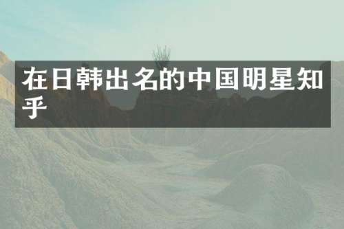 在日韩出名的中国明星知乎