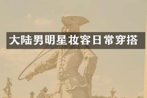 大陆男明星妆容日常穿搭