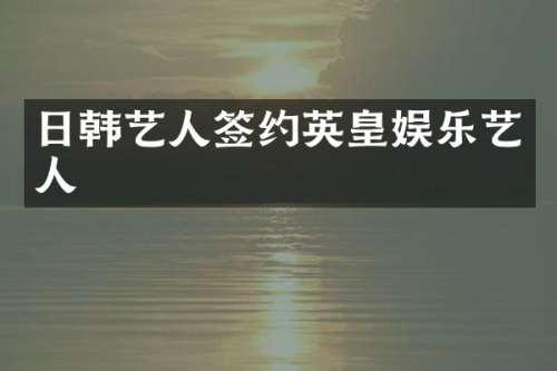日韩艺人签约英皇娱乐艺人