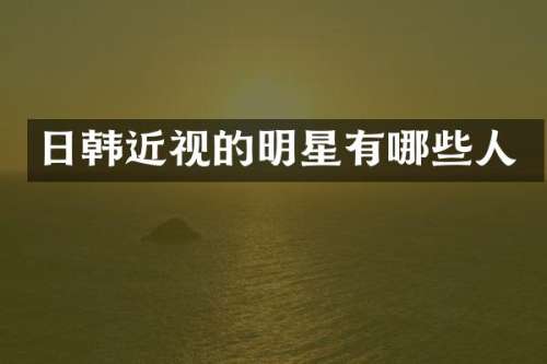 日韩近视的明星有哪些人