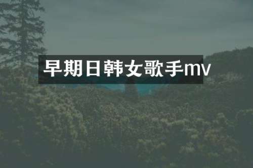 早期日韩女歌手mv