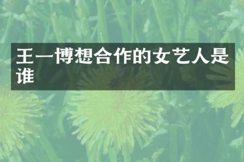 王一博想合作的女艺人是谁