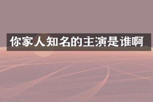 你家人知名的主演是谁啊