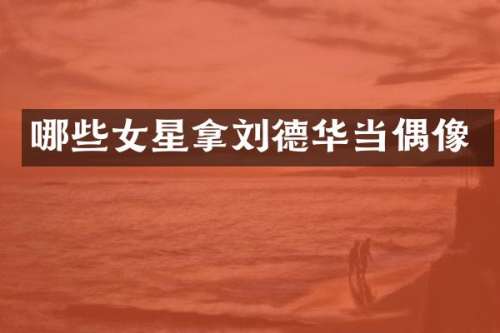 哪些女星拿刘德华当偶像