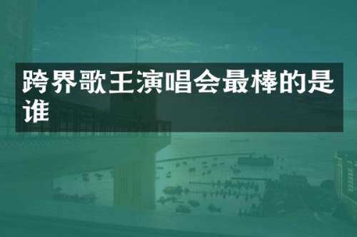 跨界歌王演唱会最棒的是谁