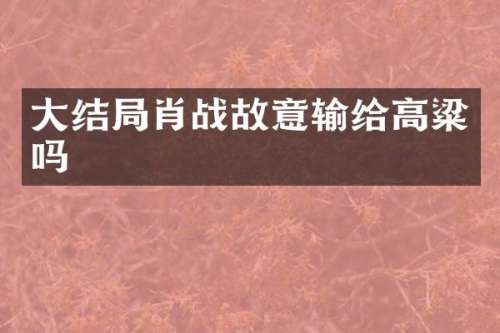 大结局肖战故意输给高粱吗
