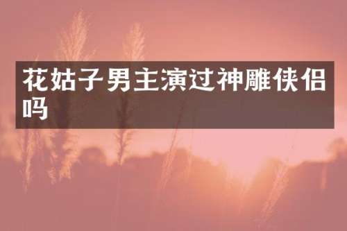花姑子男主演过神雕侠侣吗