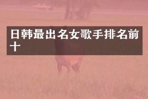 日韩最出名女歌手排名前十